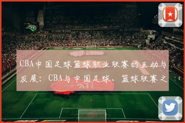 CBA中国足球篮球职业联赛的互动与发展:CBA与中国足球、篮球联赛之间的互动