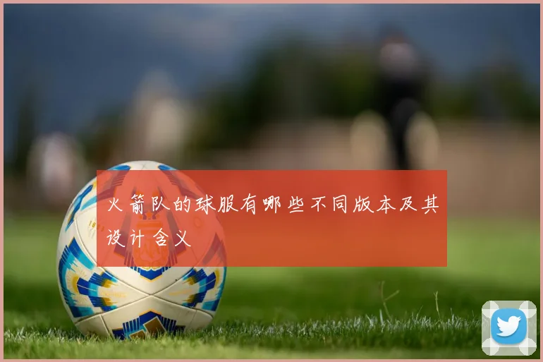 火箭队的球服有哪些不同版本及其设计含义