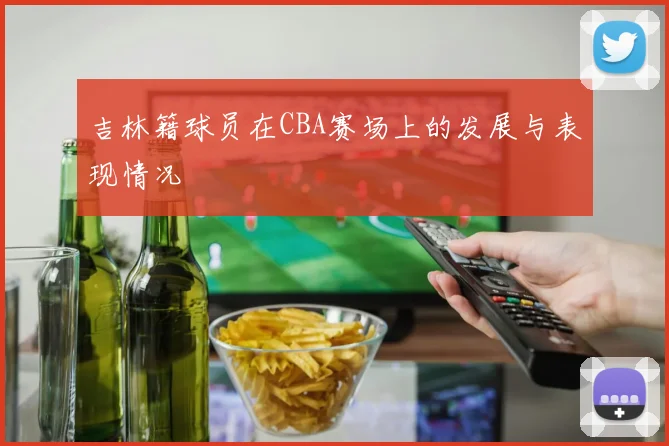 吉林籍球员在CBA赛场上的发展与表现情况