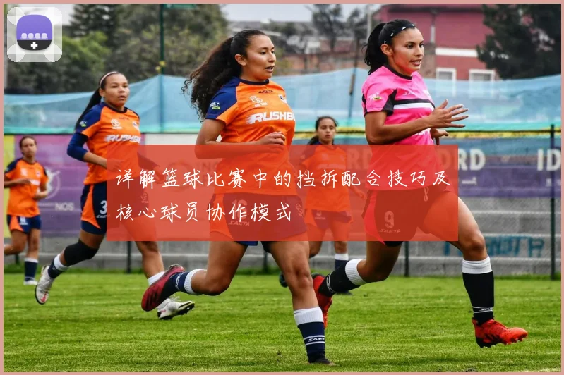 详解篮球比赛中的挡拆配合技巧及核心球员协作模式