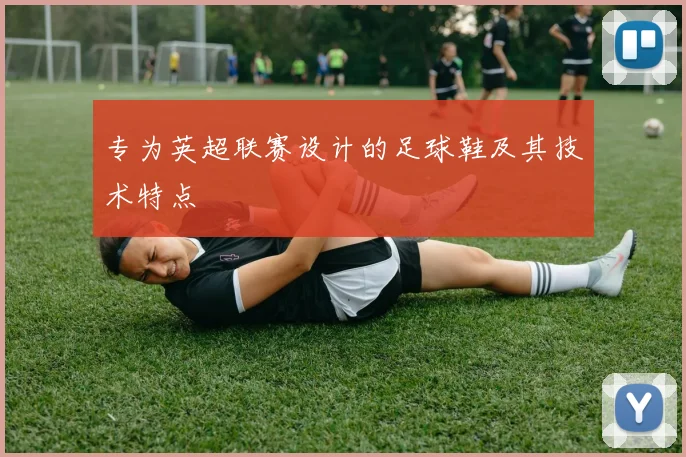 专为英超联赛设计的足球鞋及其技术特点