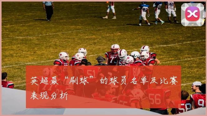 英超最“刷球”的球员名单及比赛表现分析