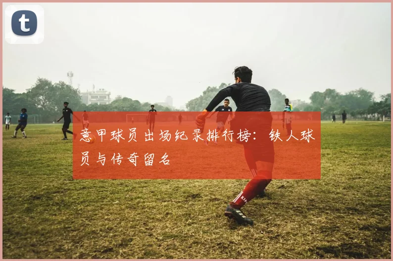 意甲球员出场纪录排行榜:铁人球员与传奇留名