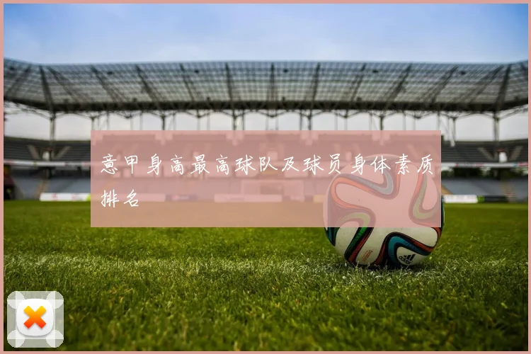 意甲身高最高球队及球员身体素质排名