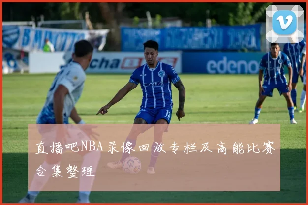 直播吧NBA录像回放专栏及高能比赛合集整理