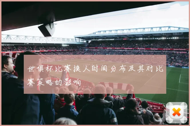 世俱杯比赛换人时间分布及其对比赛策略的影响