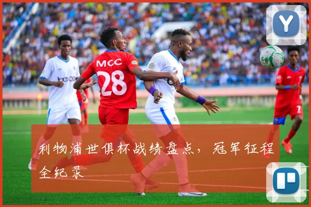 利物浦世俱杯战绩盘点，冠军征程全纪录