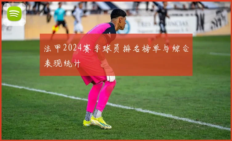 法甲2024赛季球员排名榜单与综合表现统计