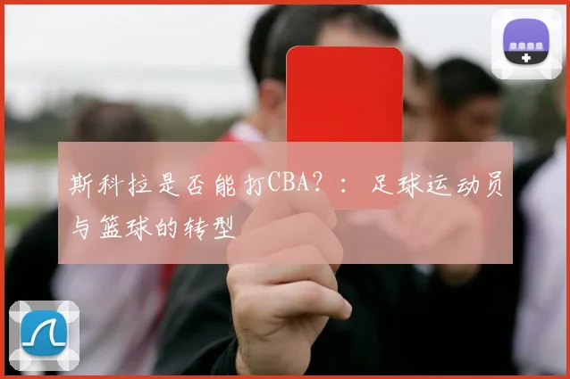 斯科拉是否能打CBA？：足球运动员与篮球的转型