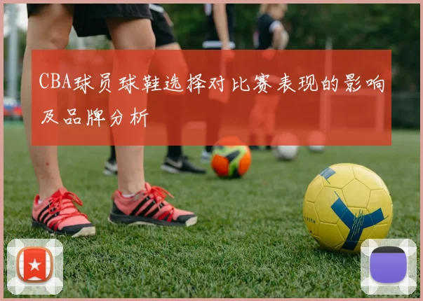CBA球员球鞋选择对比赛表现的影响及品牌分析
