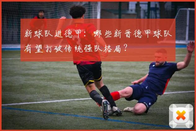新球队进德甲:哪些新晋德甲球队有望打破传统强队格局?