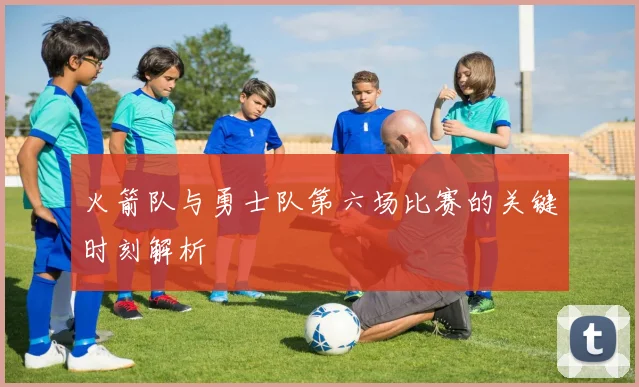 火箭队与勇士队第六场比赛的关键时刻解析