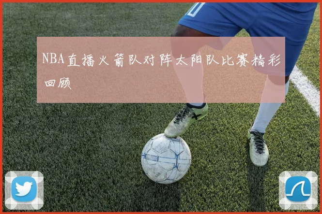 NBA直播火箭队对阵太阳队比赛精彩回顾