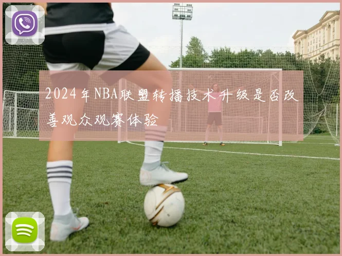 2024年NBA联盟转播技术升级是否改善观众观赛体验